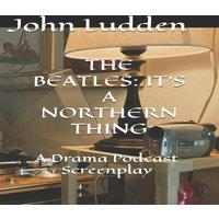 John Ludden THE BEATLES: IT'S A NORTHERN THING: A Drama Podcast Screenplay