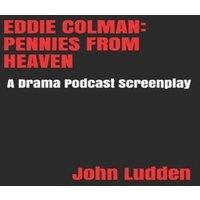 John Ludden EDDIE COLMAN: PENNIES FROM HEAVEN: A Drama Podcast Screenplay