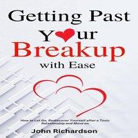 John Richardson Getting Past Your Breakup with Ease : How to Let Go, Rediscover
