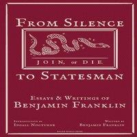 Benjamin Franklin From Silence to Statesman: Essays & Writings of Benjamin