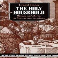 Lyndal Roper The Holy Household: Women & Morals in Reformation Augsburg