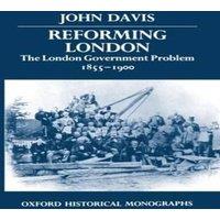 John Davis Reforming London: The London Government Problem, 1855-1900