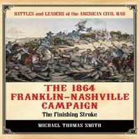 Michael Smith The 1864 Franklin-Nashville Campaign: The Finishing Stroke