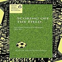 Kausik Bandyopadhyay Scoring Off-the Field: Football Culture in Bengal, 1911-80
