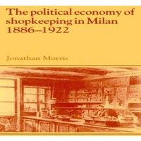 Jonathan Morris The Political Economy of Shopkeeping in Milan, 1886 1922 Paperback