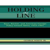 George White Holding the Line : Race, Racism, & American Foreign Policy