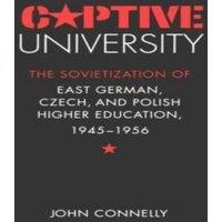John Connelly Captive University: The Sovietization of East German, Czech, and