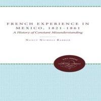 Nancy Nichols Barker The French Experience in Mexico, 1821-1861: A History of Constant