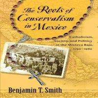 Benjamin T Smith Roots of Conservatism in Mexico: Catholicism, Society, and
