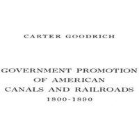 Carter Goodrich Government Promotion of American Canals & Railroads, 1800-1890