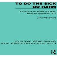 John Woodward To Do The Sick No Harm: A Study of the British Voluntary Hospital