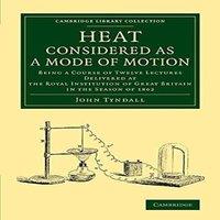 John Tyndall Heat Considered as a Mode of Motion: Being a Course of Twelve