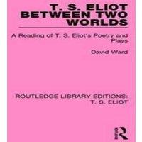 David Ward T. S. Eliot Between Two Worlds: A Reading of T. S. Eliot's Poetry in White