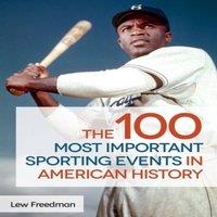 LEW FREEDMAN The 100 Most Important Sporting Events in American History