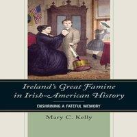 Mary Kelly Ireland's Great Famine in Irish-American History : Enshrining a
