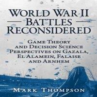 Mark Thompson World War II Battles Reconsidered : Game Theory & Decision