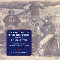 Richard Blake Religion in the British Navy, 1815-1879: Piety & Professionalism