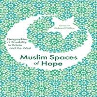 Richard Phillips Muslim Spaces of Hope: Geographies as Possibility in Britain and
