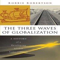 Robbie Robertson The Three Waves of Globalization: A History of a Developing Global