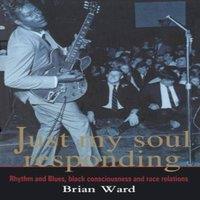Brian Ward Just My Soul Responding: Rhythm & Blues, Black Consciousness And