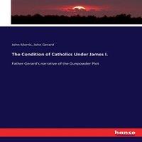 John Morris The Condition of Catholics Under James I. :Father Gerard's