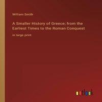 William Smith A Smaller History of Greece; from the Earliest Times to the Roman