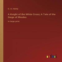 G. A. Henty A Knight of the White Cross; A Tale of the Siege of Rhodes:in