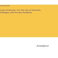 Anonymous Latin Grammar. For the use of Schools, Colleges, & Private