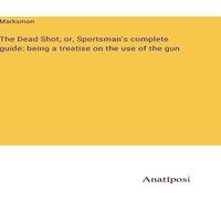 Marksman The Dead Shot; or, Sportsman's complete guide: being a treatise on