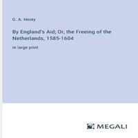 G. A. Henty By England's Aid; Or, the Freeing of the Netherlands, 1585-1604:in