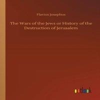Flavius Josephus The Wars of the Jews or History of the Destruction of Jerusalem