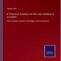 James Hill A Practical Treatise on the Law relating to Trustees:Their Powers