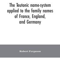 Robert Ferguson The Teutonic name-system applied to the family names of France