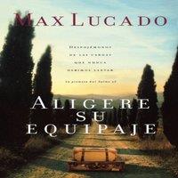 Max Lucado El Aligere Su Equipaje: Despojmonos de Las Cargas Que Nunca