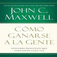 John C. Maxwell La Cmo Ganarse a la Gente: Descubra Los Principios Que