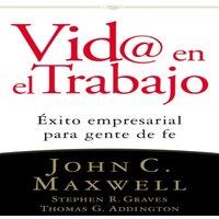 John C. Maxwell La VID@ En El Trabajo: xito Empresarial Para Gente de Fe
