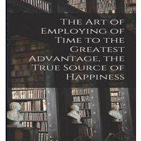 Anonymous The Art of Employing of Time to the Greatest Advantage, the True