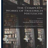 Friedrich Wilhelm Nietzsche The Complete Works of Friedrich Nietzsche: The First Complete and