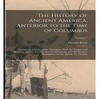 George Jones The History of Ancient America, Anterior to the Time of Columbus: