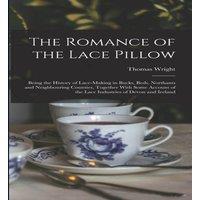 Thomas Wright The Romance of the Lace Pillow; Being the History of Lace-making