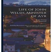 James Anderson Life of John Welsh, Minister of Ayr: Including Illustrations of
