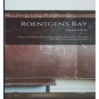 Elizabeth Cole Roentgen's ray; a Story of Wilhelm Konrad Roentgen's Discovery of