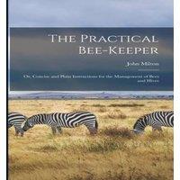John Milton The Practical Bee-Keeper: Or, Concise & Plain Instructions for
