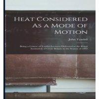 John Tyndall Heat Considered As a Mode of Motion: Being a Course of Twelve in White