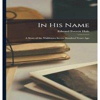 Edward Everett Hale In His Name: A Story of the Waldenses Seven Hundred Years Ago in White