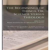 John Tyndall The Beginnings of Things, Or, Science Versus Theology: An Address