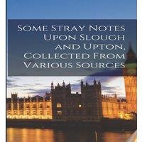 Anonymous Some Stray Notes Upon Slough & Upton, Collected From Various