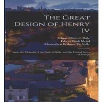 Edward Everett Hale The Great Design of Henry Iv: From the Memoirs of the Duke of