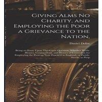 Daniel Defoe Giving Alms no Charity, & Employing the Poor a Grievance to the