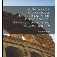 William Smith A Smaller Classical Dictionary of Biography, Mythology, and